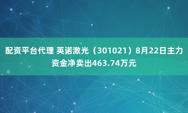 配资平台代理 英诺激光（301021）8月22日主力资金净卖出463.74万元