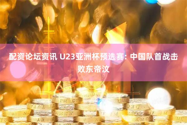 配资论坛资讯 U23亚洲杯预选赛: 中国队首战击败东帝汶
