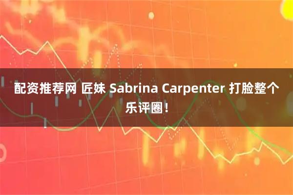 配资推荐网 匠妹 Sabrina Carpenter 打脸整个乐评圈！