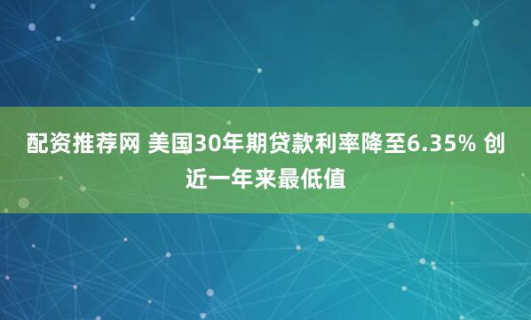 配资推荐网 美国30年期贷款利率降至6.35% 创近一年来最低值