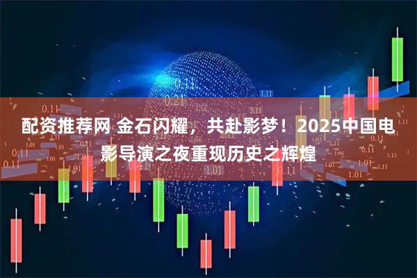 配资推荐网 金石闪耀，共赴影梦！2025中国电影导演之夜重现历史之辉煌