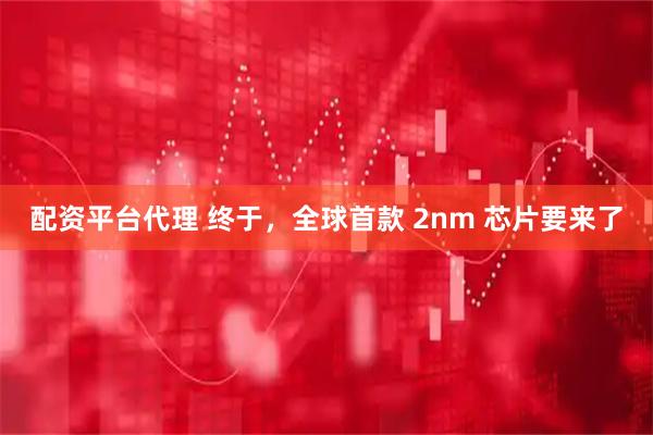 配资平台代理 终于，全球首款 2nm 芯片要来了