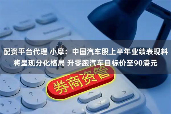 配资平台代理 小摩：中国汽车股上半年业绩表现料将呈现分化格局 升零跑汽车目标价至90港元