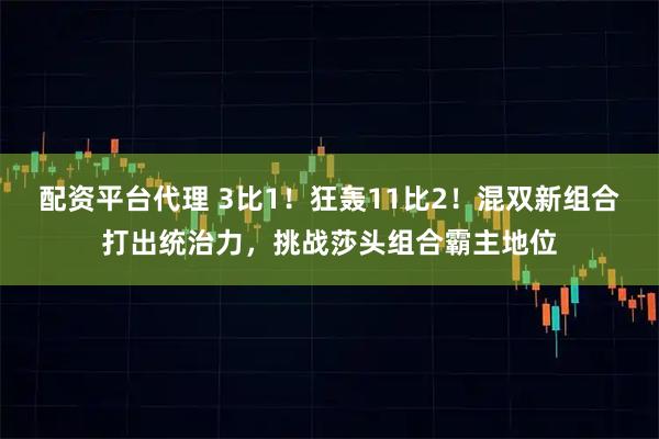 配资平台代理 3比1！狂轰11比2！混双新组合打出统治力，挑战莎头组合霸主地位