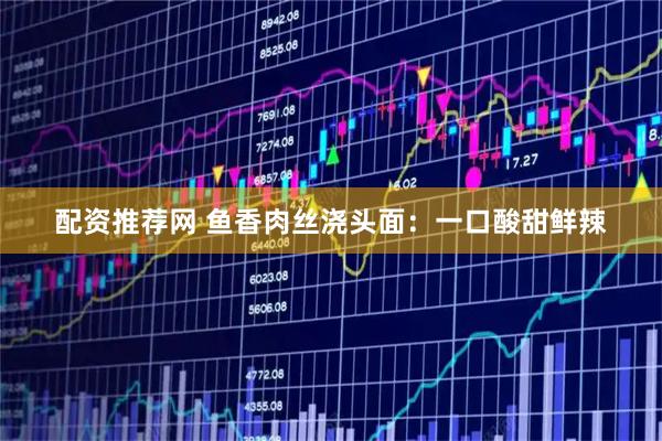 配资推荐网 鱼香肉丝浇头面：一口酸甜鲜辣