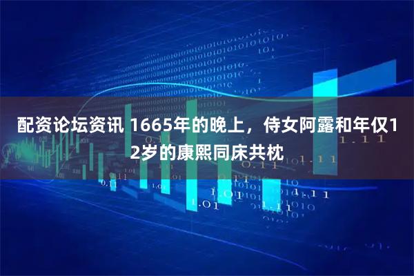 配资论坛资讯 1665年的晚上，侍女阿露和年仅12岁的康熙同床共枕