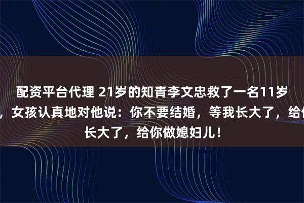 配资平台代理 21岁的知青李文忠救了一名11岁的落水女孩，女孩认真地对他说：你不要结婚，等我长大了，给你做媳妇儿！