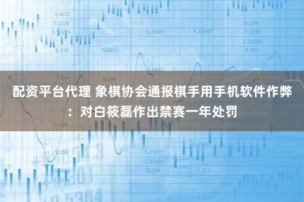 配资平台代理 象棋协会通报棋手用手机软件作弊：对白筱磊作出禁赛一年处罚