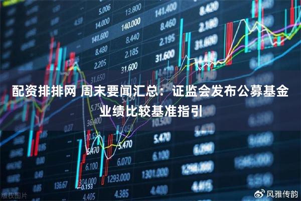 配资排排网 周末要闻汇总：证监会发布公募基金业绩比较基准指引