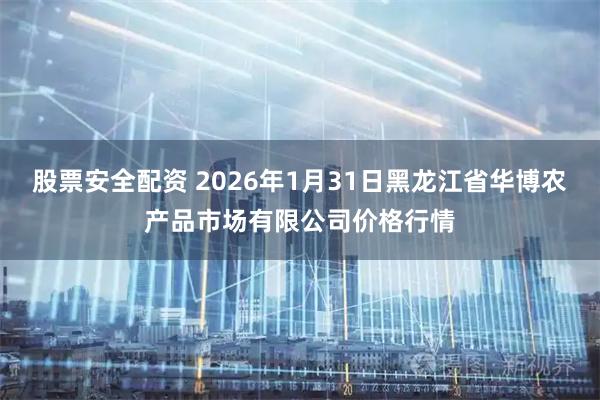 股票安全配资 2026年1月31日黑龙江省华博农产品市场有限公司价格行情