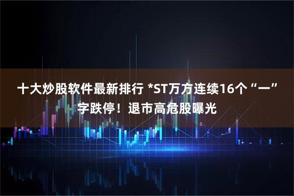 十大炒股软件最新排行 *ST万方连续16个“一”字跌停！退市高危股曝光
