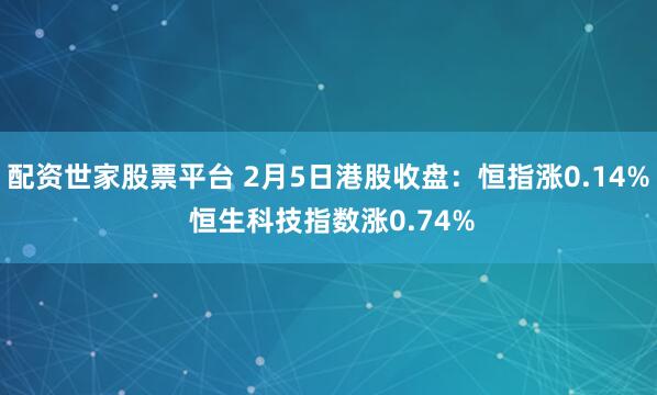配资世家股票平台 2月5日港股收盘：恒指涨0.14% 恒生科技指数涨0.74%