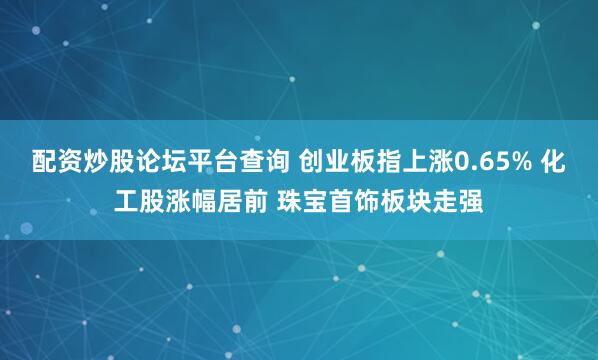 配资炒股论坛平台查询 创业板指上涨0.65% 化工股涨幅居前 珠宝首饰板块走强