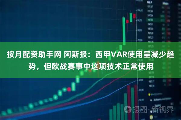 按月配资助手网 阿斯报：西甲VAR使用呈减少趋势，但欧战赛事中这项技术正常使用