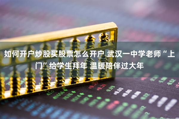 如何开户炒股买股票怎么开户 武汉一中学老师“上门”给学生拜年 温暖陪伴过大年