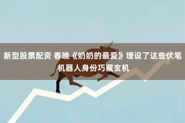 新型股票配资 春晚《奶奶的最爱》埋设了这些伏笔 机器人身份巧藏玄机