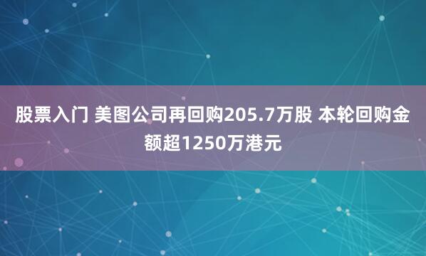 股票入门 美图公司再回购205.7万股 本轮回购金额超1250万港元
