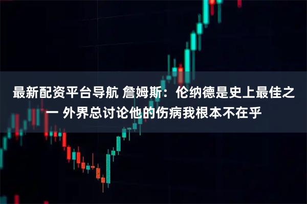 最新配资平台导航 詹姆斯:伦纳德是史上最佳之一 外界总讨论他的伤病我根本不在乎