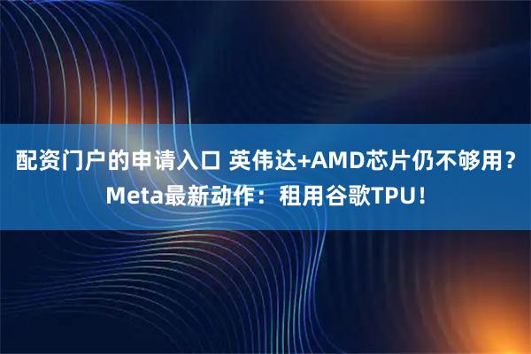 配资门户的申请入口 英伟达+AMD芯片仍不够用?Meta最新动作:租用谷歌TPU!