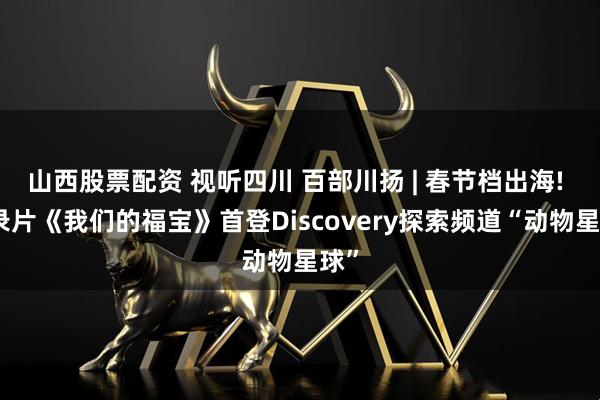 山西股票配资 视听四川 百部川扬 | 春节档出海! 纪录片《我们的福宝》首登Discovery探索频道“动物星球”