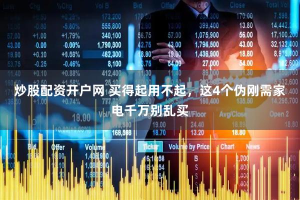 炒股配资开户网 买得起用不起,这4个伪刚需家电千万别乱买