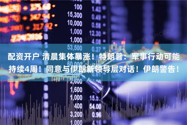 配资开户 清晨集体暴涨!特朗普:军事行动可能持续4周!同意与伊朗新领导层对话!伊朗警告!