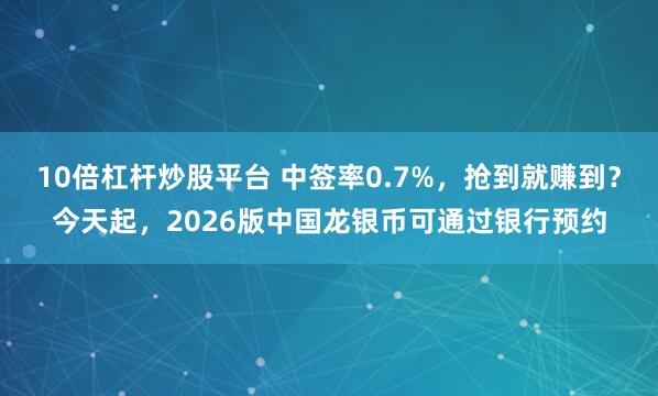 10倍杠杆炒股平台 中签率0.7%，抢到就赚到？今天起，2026版中国龙银币可通过银行预约