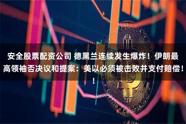 安全股票配资公司 德黑兰连续发生爆炸！伊朗最高领袖否决议和提案：美以必须被击败并支付赔偿！