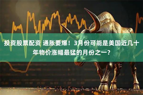 投资股票配资 通胀要爆！3月份可能是美国近几十年物价涨幅最猛的月份之一？