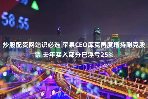 炒股配资网站识必选 苹果CEO库克再度增持耐克股票 去年买入部分已浮亏25%