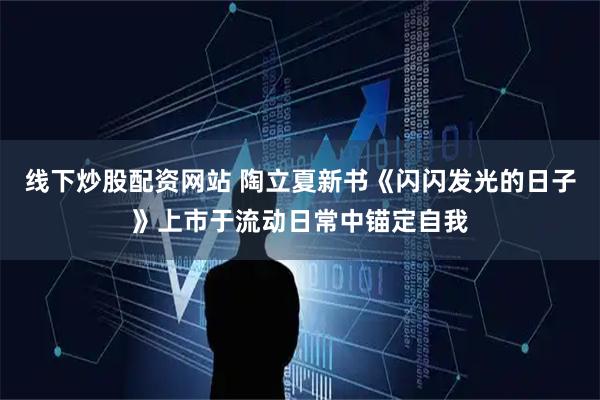 线下炒股配资网站 陶立夏新书《闪闪发光的日子》上市于流动日常中锚定自我
