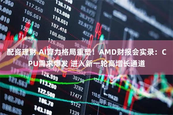 配资理财 AI算力格局重塑！AMD财报会实录：CPU需求爆发 进入新一轮高增长通道
