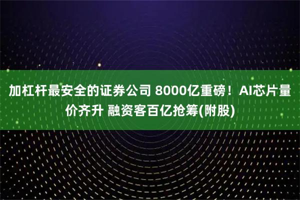 加杠杆最安全的证券公司 8000亿重磅！AI芯片量价齐升 融资客百亿抢筹(附股)