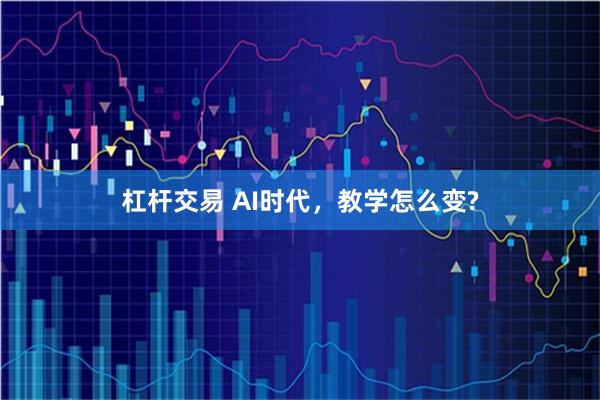杠杆交易 AI时代，教学怎么变?