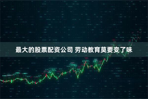 最大的股票配资公司 劳动教育莫要变了味