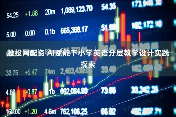 股投网配资 AI赋能下小学英语分层教学设计实践探索